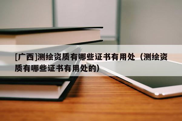 [广西]测绘资质有哪些证书有用处（测绘资质有哪些证书有用处的）