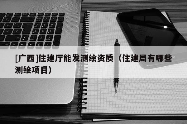[广西]住建厅能发测绘资质（住建局有哪些测绘项目）