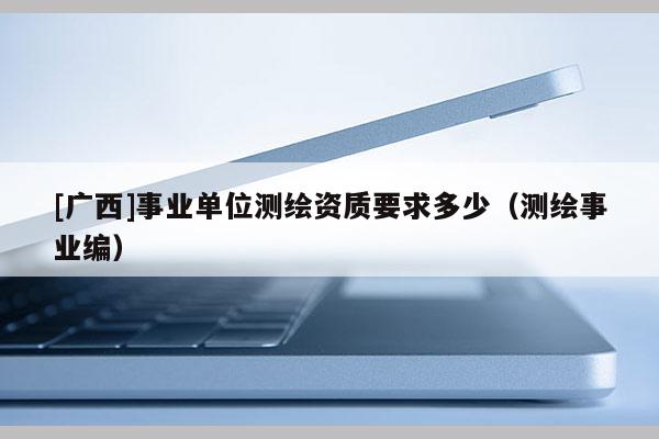 [广西]事业单位测绘资质要求多少（测绘事业编）