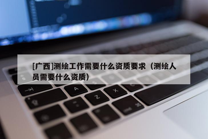 [广西]测绘工作需要什么资质要求（测绘人员需要什么资质）