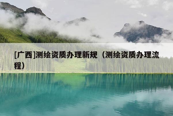 [广西]测绘资质办理新规（测绘资质办理流程）