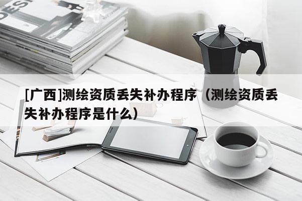 [广西]测绘资质丢失补办程序（测绘资质丢失补办程序是什么）