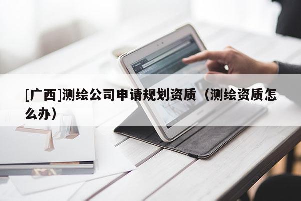 [广西]测绘公司申请规划资质（测绘资质怎么办）