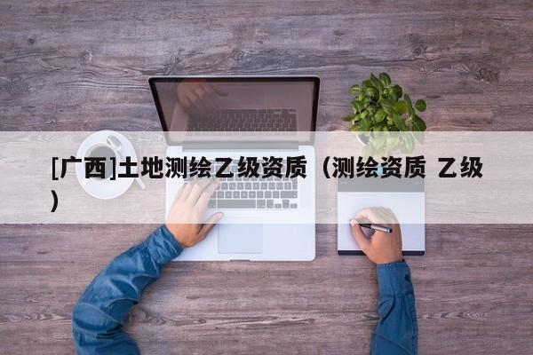 [广西]土地测绘乙级资质（测绘资质 乙级）