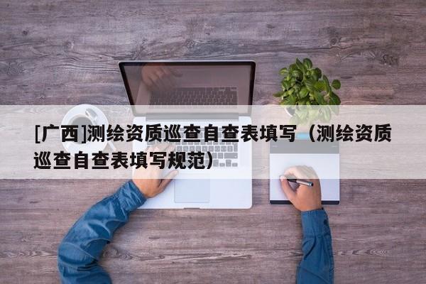 [广西]测绘资质巡查自查表填写（测绘资质巡查自查表填写规范）