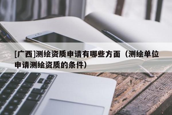 [广西]测绘资质申请有哪些方面（测绘单位申请测绘资质的条件）