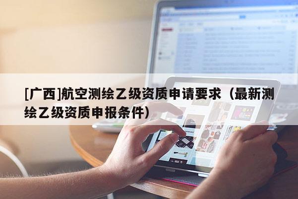 [广西]航空测绘乙级资质申请要求（最新测绘乙级资质申报条件）