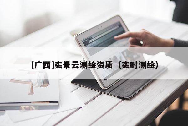[广西]实景云测绘资质（实时测绘）