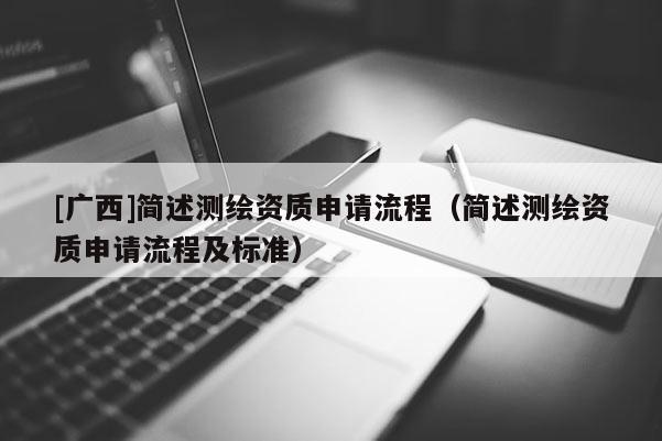 [广西]简述测绘资质申请流程（简述测绘资质申请流程及标准）