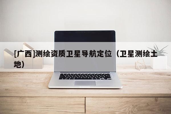 [广西]测绘资质卫星导航定位（卫星测绘土地）