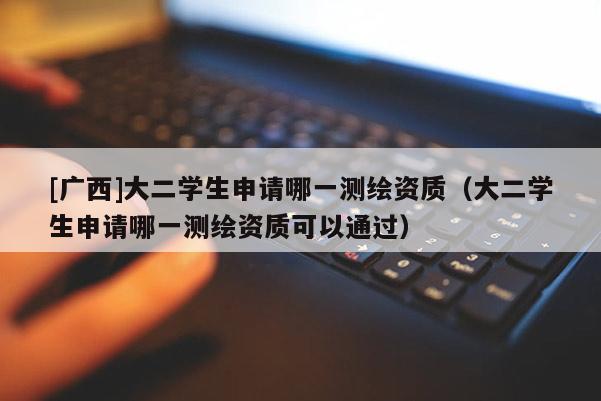 [广西]大二学生申请哪一测绘资质（大二学生申请哪一测绘资质可以通过）