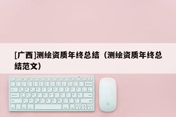 [广西]测绘资质年终总结（测绘资质年终总结范文）