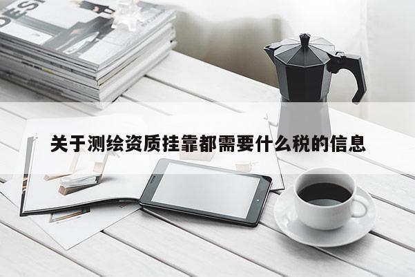 关于测绘资质挂靠都需要什么税的信息