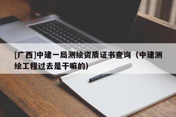 [广西]中建一局测绘资质证书查询（中建测绘工程过去是干嘛的）