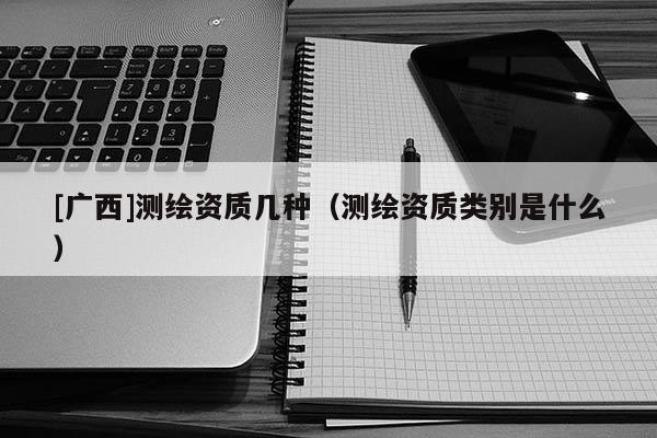 [广西]测绘资质几种（测绘资质类别是什么）