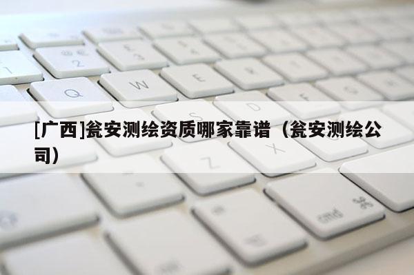 [广西]瓮安测绘资质哪家靠谱（瓮安测绘公司）