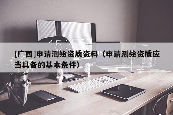 [广西]申请测绘资质资料（申请测绘资质应当具备的基本条件）