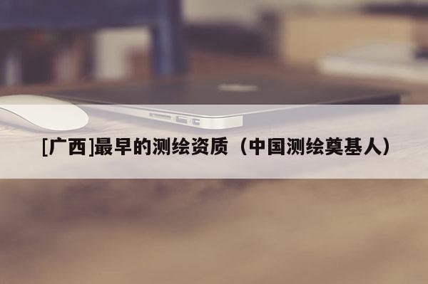 [广西]最早的测绘资质（中国测绘奠基人）