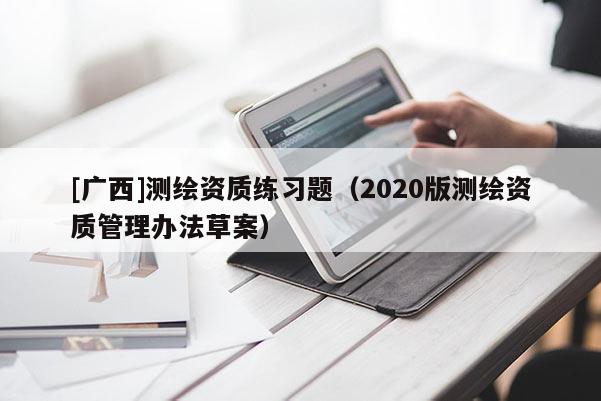 [广西]测绘资质练习题（2020版测绘资质管理办法草案）