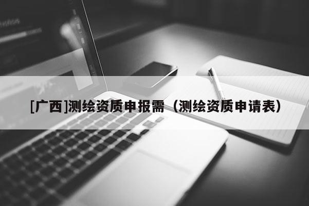 [广西]测绘资质申报需（测绘资质申请表）