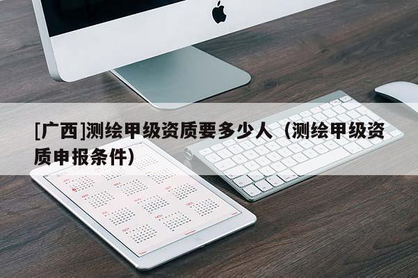 [广西]测绘甲级资质要多少人（测绘甲级资质申报条件）