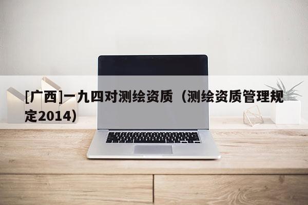 [广西]一九四对测绘资质（测绘资质管理规定2014）