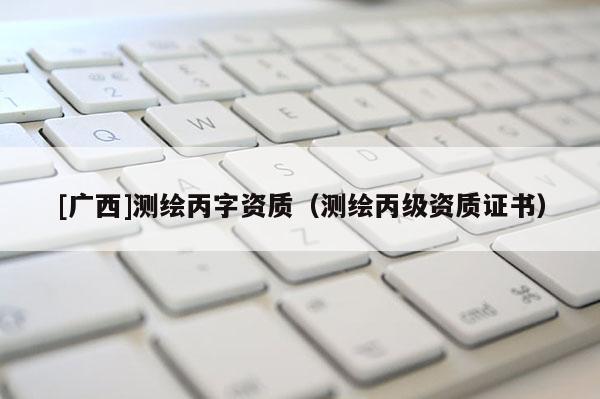[广西]测绘丙字资质（测绘丙级资质证书）