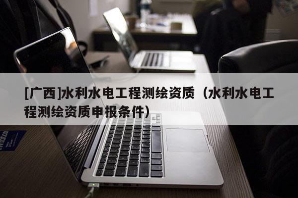 [广西]水利水电工程测绘资质（水利水电工程测绘资质申报条件）