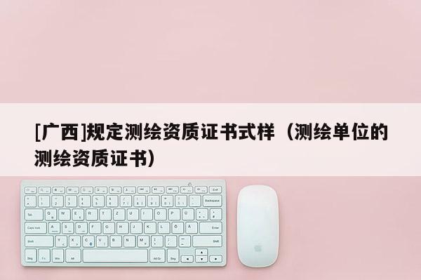 [广西]规定测绘资质证书式样（测绘单位的测绘资质证书）