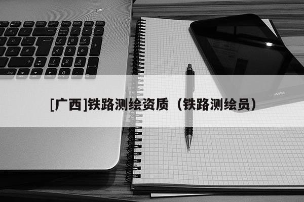 [广西]铁路测绘资质（铁路测绘员）
