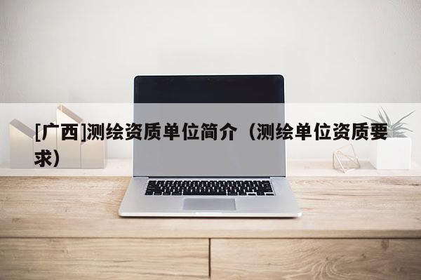 [广西]测绘资质单位简介（测绘单位资质要求）