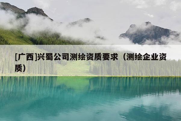 [广西]兴蜀公司测绘资质要求（测绘企业资质）