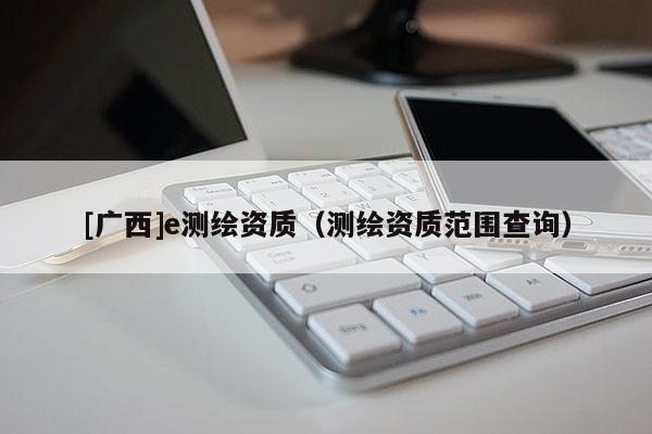 [广西]e测绘资质（测绘资质范围查询）