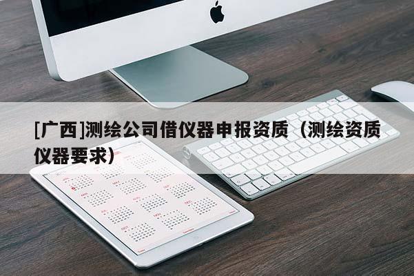 [广西]测绘公司借仪器申报资质（测绘资质仪器要求）