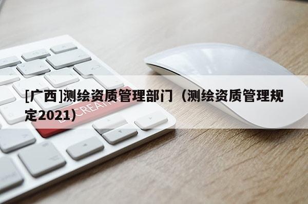 [广西]测绘资质管理部门（测绘资质管理规定2021）