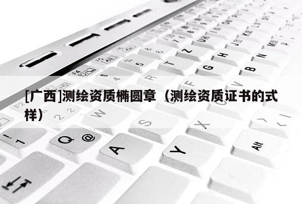 [广西]测绘资质椭圆章（测绘资质证书的式样）