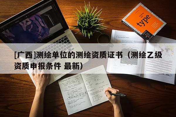 [广西]测绘单位的测绘资质证书（测绘乙级资质申报条件 最新）