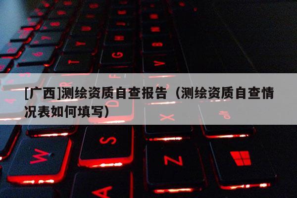[广西]测绘资质自查报告（测绘资质自查情况表如何填写）