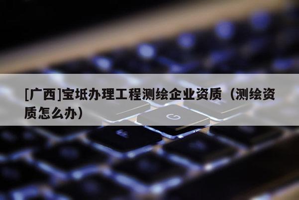 [广西]宝坻办理工程测绘企业资质（测绘资质怎么办）