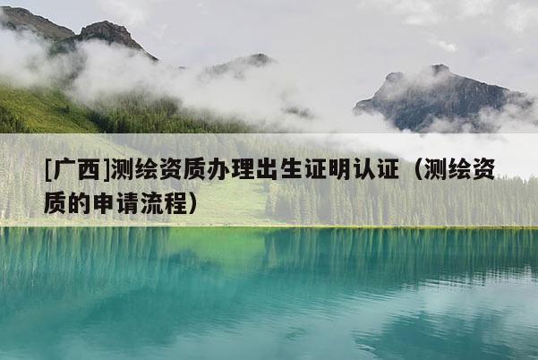 [广西]测绘资质办理出生证明认证（测绘资质的申请流程）