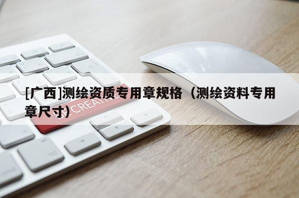 [广西]测绘资质专用章规格（测绘资料专用章尺寸）