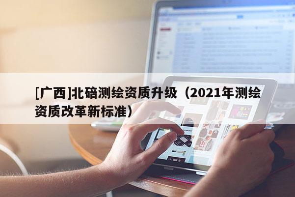 [广西]北碚测绘资质升级（2021年测绘资质改革新标准）