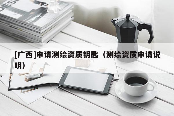 [广西]申请测绘资质钥匙（测绘资质申请说明）