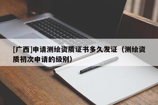 [广西]申请测绘资质证书多久发证（测绘资质初次申请的级别）