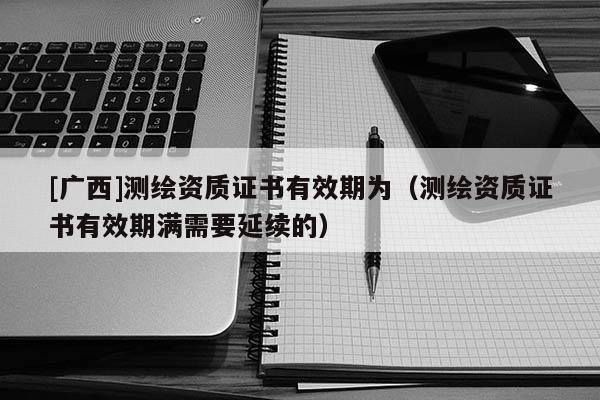 [广西]测绘资质证书有效期为（测绘资质证书有效期满需要延续的）