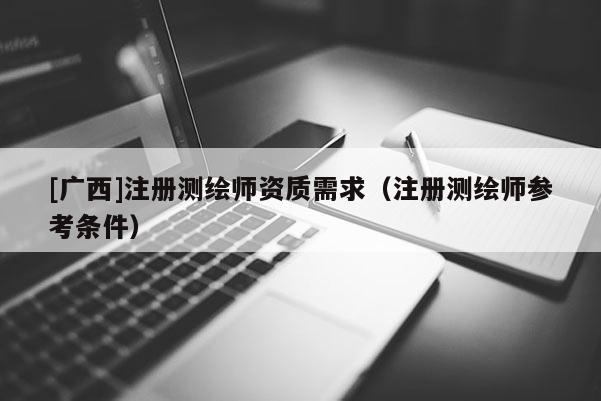 [广西]注册测绘师资质需求（注册测绘师参考条件）