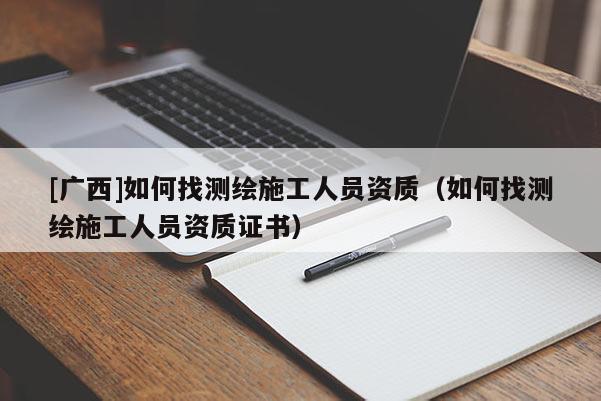 [广西]如何找测绘施工人员资质（如何找测绘施工人员资质证书）