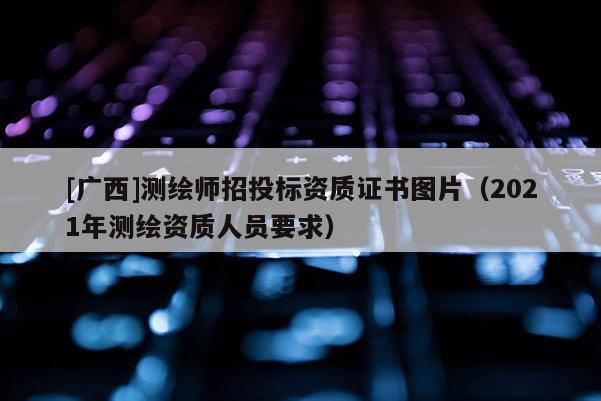 [广西]测绘师招投标资质证书图片（2021年测绘资质人员要求）