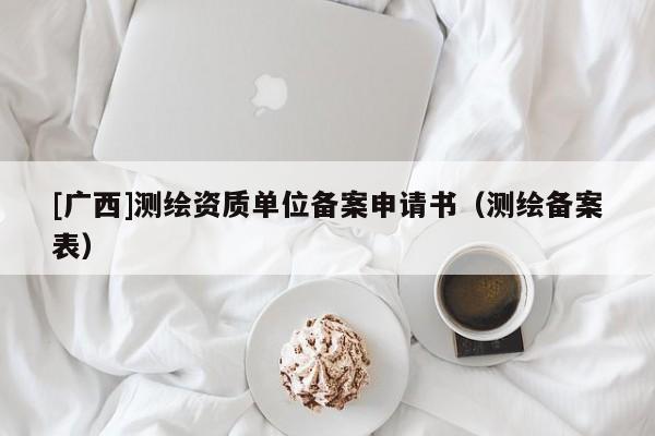 [广西]测绘资质单位备案申请书（测绘备案表）