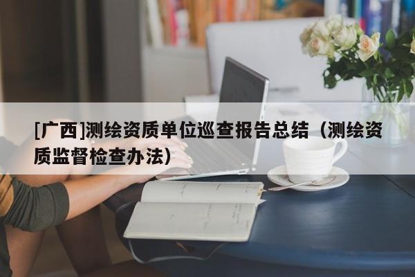 [广西]测绘资质单位巡查报告总结（测绘资质监督检查办法）